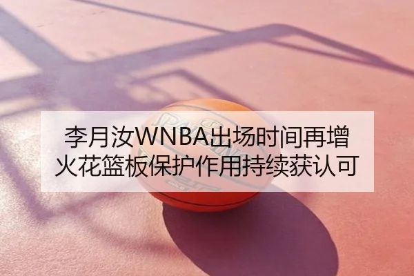 李月汝WNBA出场时间再增 火花篮板保护作用持续获认可