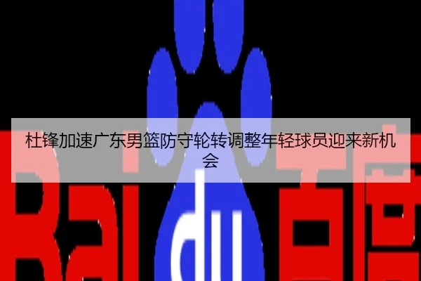 杜锋加速广东男篮防守轮转调整年轻球员迎来新机会